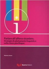 Parlare all'allievo straniero. Strategie di adattamento linguistico nella classe plurilingue - Roberta Grassi - copertina