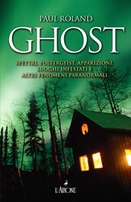 Ghost. Spettri, poltergeist, apparizioni, luoghi infestati e altri fenomeni paranormali