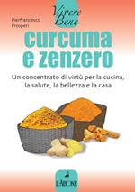 Curcuma e zenzero. Un concentrato di virtù per la cucina, la salute, la bellezza e la casa