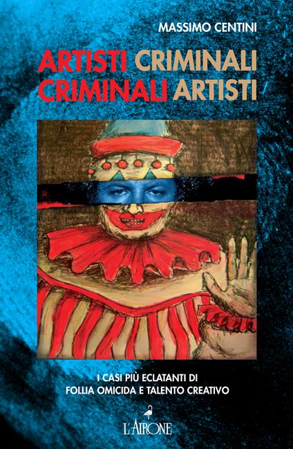 Artisti criminali, criminali artisti. I casi più eclatanti di follia omicida e talento creativo - Massimo Centini - ebook