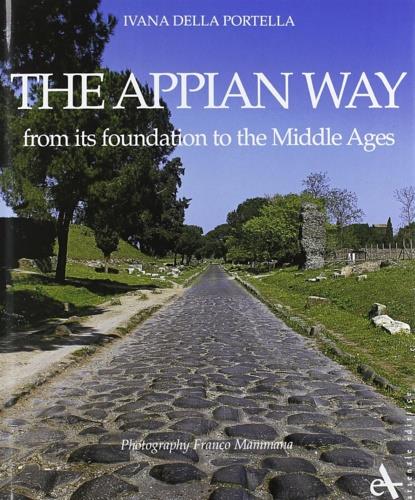 The Appian way. From its foundation to the Middle Ages. Ediz. illustrata - Ivana Della Portella,Giuseppina Sartorio Pisani,Francesca Ventre - copertina