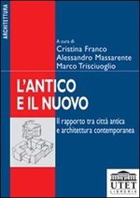 L'antico e il nuovo. Il rapporto tra città e architettura contemporanea - Alessandro Massarente,Cristiana Franco,Marco Trisciuoglio - copertina