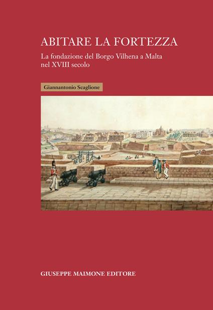 Abitare la fortezza. La fondazione del Borgo Vilhena a Malta nel XVIII secolo - Giannantonio Scaglione - copertina