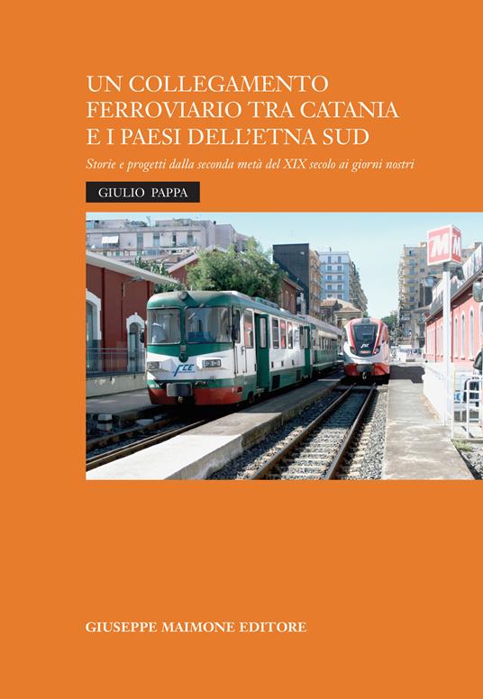 Un collegamento ferroviario tra Catania e i Paesi dell'Etna Sud. Storie e progetti della seconda metà del XIX secolo ai giorni nostri - Giulio Pappa - copertina