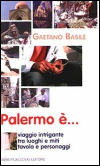 Palermo è... Viaggio intrigante tra luoghi e miti, tavola e personaggi - Gaetano Basile - copertina