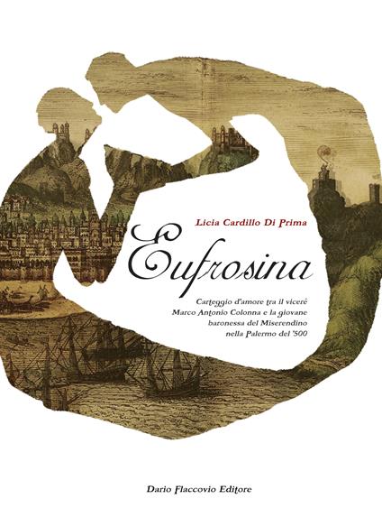 Eufrosina. Carteggio d'amore tra il viceré Marco Antonio Colonna e la giovane baronessa del Miserendino nella Palermo del '500 - Licia Cardillo Di Prima - ebook