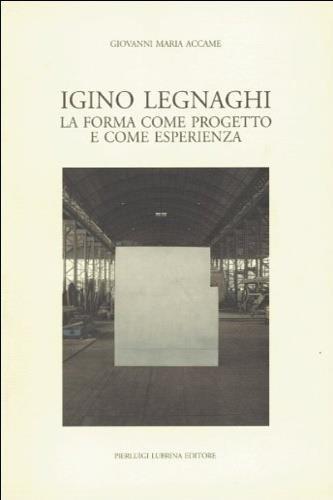 Igino Legnaghi. La forma come progetto e come esperienza - Giovanni M. Accame - copertina