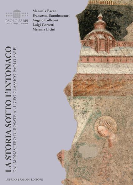 La storia sotto l'intonaco. Dal monastero di Rosate al liceo classico Paolo Sarpi - Manuela Barani,Francesca Buonincontri,Angelo Colleoni - copertina