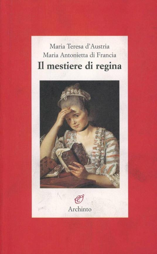 Il mestiere di regina - Maria Teresa d'Austria,Maria di Francia - copertina