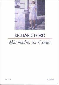 Mia madre, un ricordo - Richard Ford - copertina