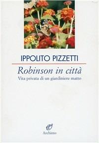 Robinson in città. Vita privata di un giardiniere matto - Ippolito Pizzetti - copertina