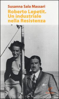 Roberto Lepetit. Un industriale nella Resistenza - Susanna Sala Massari - copertina