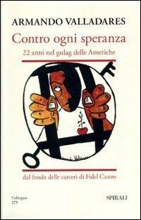 Contro ogni speranza. 22 anni nel gulag delle Americhe dal fondo delle carceri di Fidel Castro. Ediz. illustrata - Armando Valladares - copertina