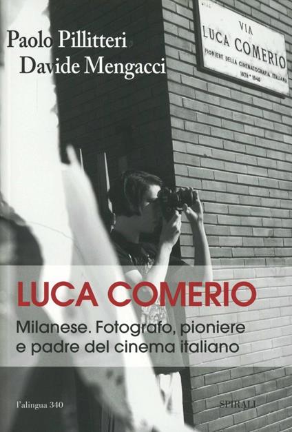 Luca Comerio. Milanese. Fotografo, pioniere e padre del cinema italiano. Ediz. illustrata - Paolo Pillitteri,Davide Mengacci - copertina