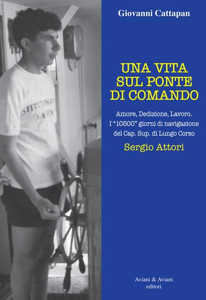Una vita sul ponte di comando. Amore, dedizione, lavoro. I «10500» giorni di navigazione del Cap. Sup. di Lungo Corso Sergio Attori - Giovanni Cattapan - copertina