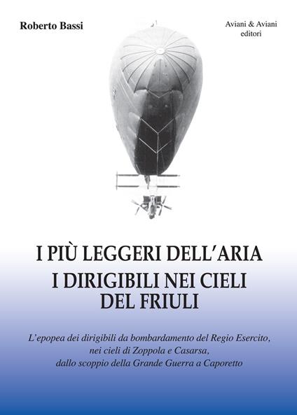 I più leggeri dell'aria. I dirigibili nei cieli del Friuli. L'epopea dei dirigibili da bombardamento del Regio Esercito, nei cieli di Zoppola e Casarsa, dallo scoppio della Grande Guerra a Caporetto - Roberto Bassi - copertina