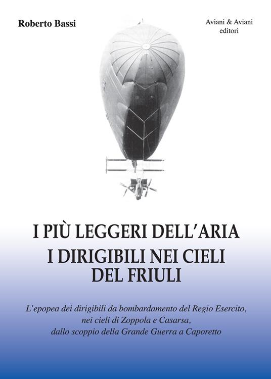 I più leggeri dell'aria. I dirigibili nei cieli del Friuli. L'epopea dei dirigibili da bombardamento del Regio Esercito, nei cieli di Zoppola e Casarsa, dallo scoppio della Grande Guerra a Caporetto - Roberto Bassi - copertina