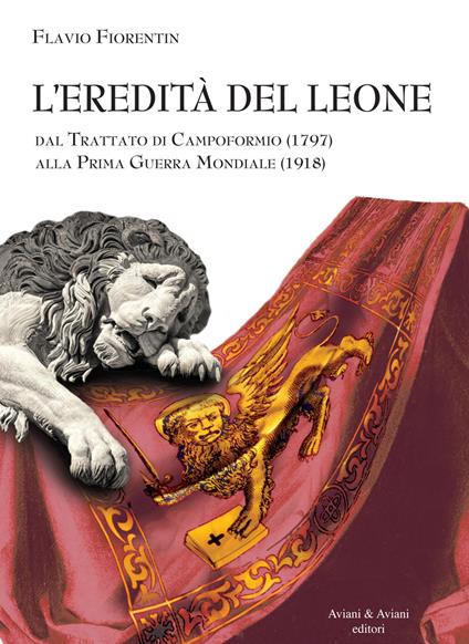 L' eredità del leone. Dal trattato di Campoformio (1797) alla Prima Guerra Mondiale (1918) - Flavio Fiorentin - copertina