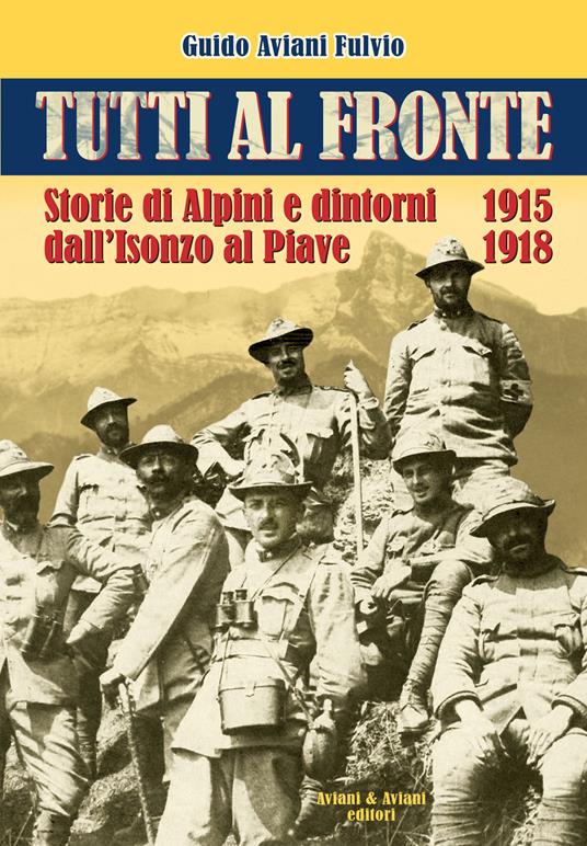 Tutti al fronte. Storie di Alpini e dintorni dall'Isonzo al Piave. 1915-1918. Ediz. italiana e inglese - Guido Aviani Fulvio - copertina