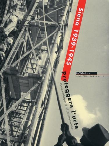Siena 1939-1945. Proteggere l'arte. Guerra e salvaguardia del patrimonio artistico - Fabio Torchio - copertina