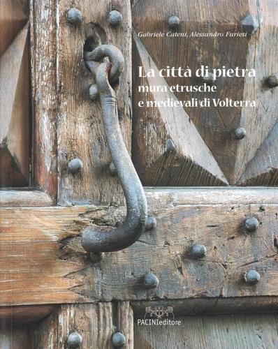 La città di pietra. Mura etrusche e medievali di Volterra - Gabriele Cateni,Alessandro Furiesi - copertina