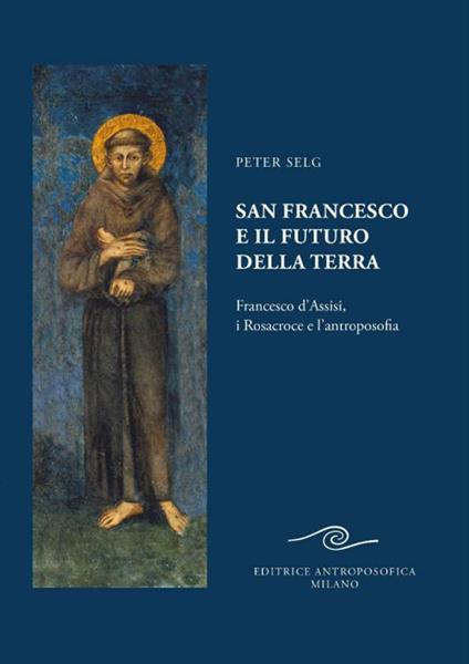 San Francesco e il futuro della Terra. Francesco d'Assisi, i Rosacroce e l'antroposofia - Peter Selg - copertina