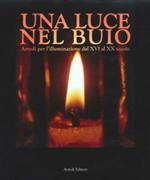 Una luce nel buio. Arredi per l'illuminazione dal XVI al XX secolo. Ediz. illustrata