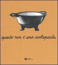 Questo non è uno scolapasta. Una mostra su Enzo Mari. Catalogo della mostra (Trieste, 11 aprile-21 maggio 2006) - copertina