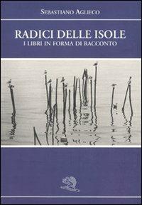 Radici delle isole. I libri in forma di racconto - Sebastiano Aglieco - copertina