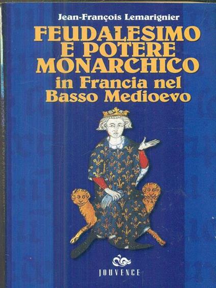 Feudalesimo e potere monarchico in Francia nel basso Medioevo - J. -Francois Lemarignier - copertina