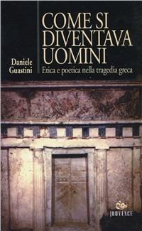 Come si diventava uomini. Etica e poetica nella tragedia greca - Daniele Guastini - copertina