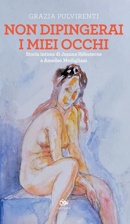 Non dipingerai i miei occhi. Storia intima di Jeanne Hébuterne e Amedeo Modigliani - Grazia Pulvirenti - copertina