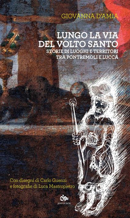 Lungo la via del Volto Santo. Storie di luoghi e territori tra Pontremoli e Lucca - Giovanna D'Amia - copertina