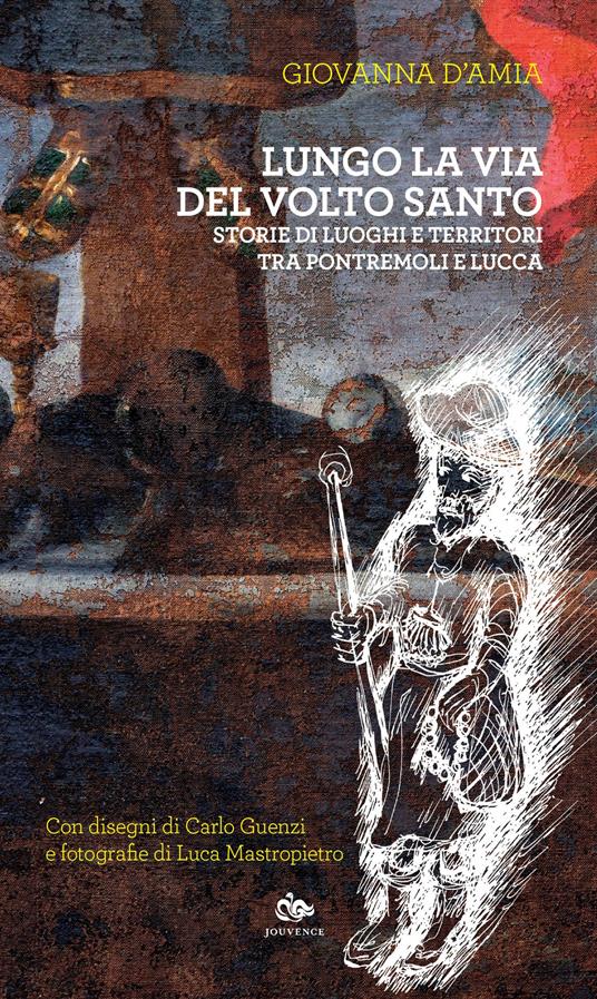 Lungo la via del Volto Santo. Storie di luoghi e territori tra Pontremoli e Lucca - Giovanna D'Amia - copertina