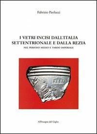 I vetri incisi dall'Italia settentrionale e dalla Rezia nel periodo medio e tardo imperiale - Fabrizio Paolucci - copertina