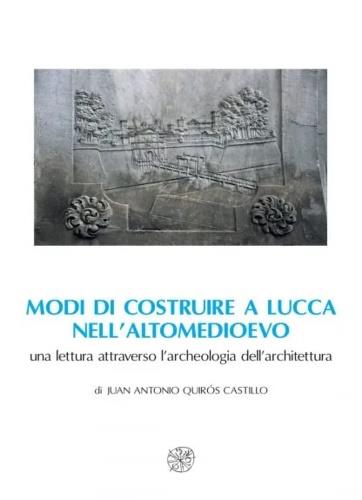 Modi di costruire a Lucca nell'altomedioevo. Una lettura attraverso l'archeologia dell'architettura - Juan Antonio Quirós Castillo - copertina