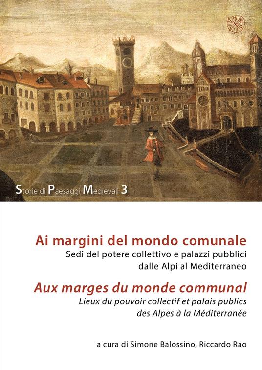 Ai margini del mondo comunale. Sedi del potere collettivo e palazzi pubblici dalle Alpi al Mediterraneo-Aux marges du monde communal. Lieux du pouvoir collectif et palais publics des Alpes à la Méditerranée - copertina