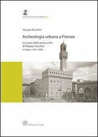 Archeologia urbana a Firenze. Lo scavo della terza corte di Palazzo Vecchio (indagini 1997-2006) - Jacopo Bruttini - copertina