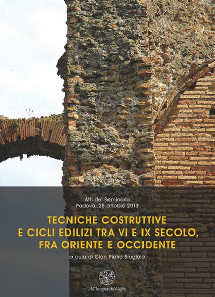 Tecniche costruttive e cicli edilizi tra VI e IX secolo fra Oriente e Occidente. Atti del Seminario (Padova, 25 ottobre 2013) - copertina