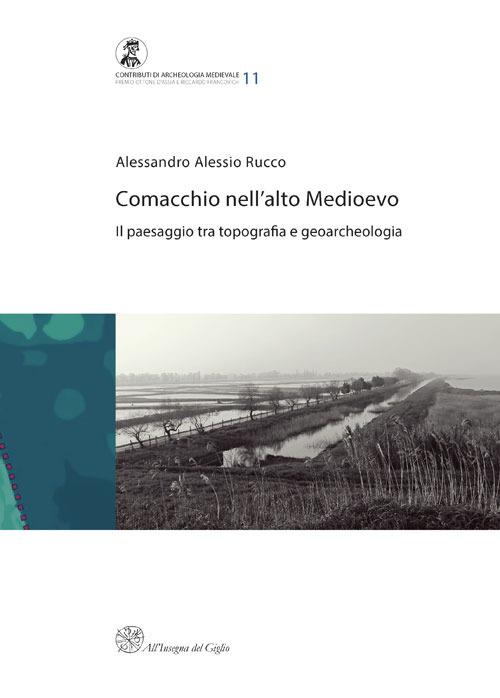 Comacchio nell'alto medioevo. Il passaggio tra topografia e geoarcheologia - Alessandro Alessio Rucco - copertina