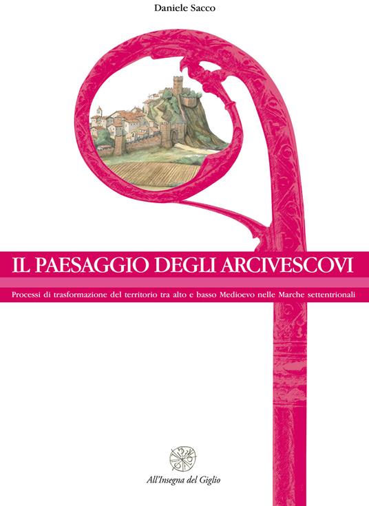 Il paesaggio degli arcivescovi. Processi di trasformazione del territorio tra alto e basso Medioevo nelle Marche settentrionali. Nuova ediz. - Daniele Sacco - copertina