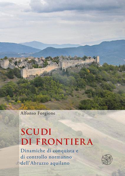 Scudi di frontiera. Dinamiche di conquista e di controllo normanno dell'Abruzzo aquilano - Alfonso Forgione - copertina