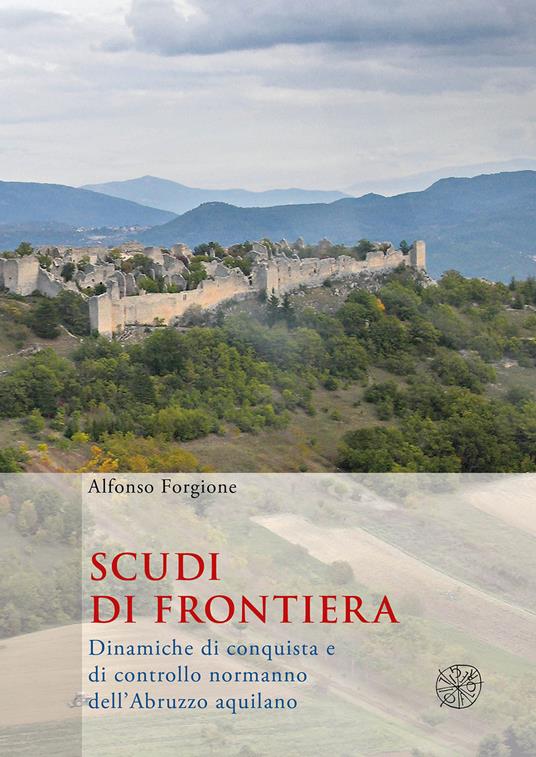 Scudi di frontiera. Dinamiche di conquista e di controllo normanno dell'Abruzzo aquilano - Alfonso Forgione - copertina