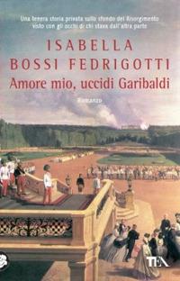 Amore mio, uccidi Garibaldi - Isabella Bossi Fedrigotti - copertina