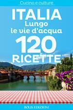 Italia. Lungo le vie d'acqua. 120 ricette