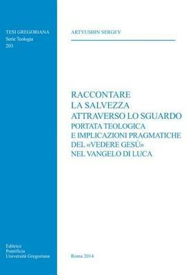 Raccontare la salvezza attraverso lo sguardo. Portata teologica e implicazioni pragmatiche del «vedere Gesù» nel Vangelo di Luca - Sergey Artyushin - copertina