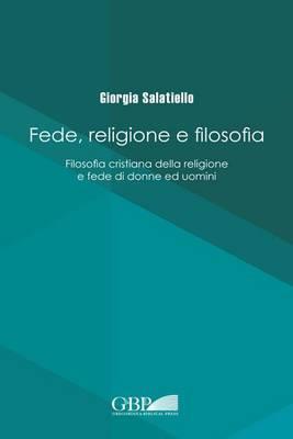 Fede religione e filosofia. Filosofia cristiana della religione e fede di donne ed uomini - Giorgia Salatiello - copertina