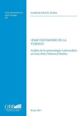 Dar testimonio de la verdad. Analisis de la epistemologia tradicionalista en Giocchino Ventura di Raulica - Marcelo Raul Zubia - copertina