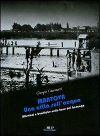 Mantova. Una città sull'acqua. Alluvioni e bonifiche nelle terre dei Gonzaga - Giorgio Casamatti - copertina