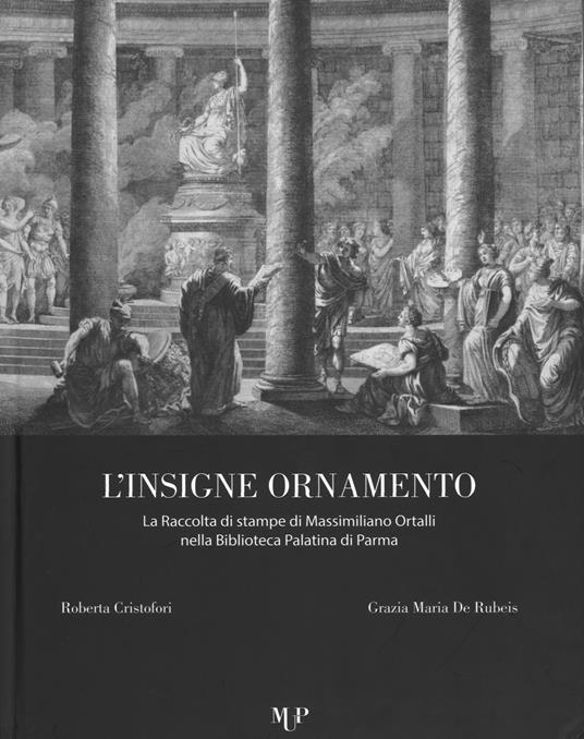 L' insigne ornamento. La raccolta di stampe di Massimiliano Ortalli nella Biblioteca Palatina di Parma - Roberta Cristofori,Grazia M. De Rubeis - copertina